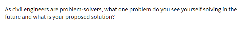 As civil engineers are problem-solvers, what one problem do you see yourself solving in the
future and what is your proposed solution?
