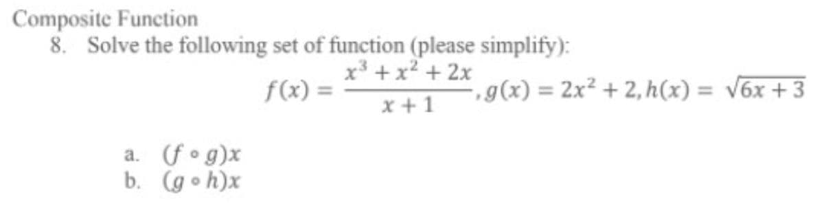 Composite Function
8. Solve the following set of function (please simplify):
x +x² + 2x
f(x) =
,g(x) = 2x² + 2, h(x) = V6x + 3
x + 1
a. (f • g)x
b. (g o h)x
