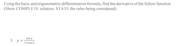 Using the basic and trigonometric differentiation formula, find the derivative of the follow function
(Show COMPLETE solution, STATE the rules being considered).
sin x
3. у3
1+cosx
