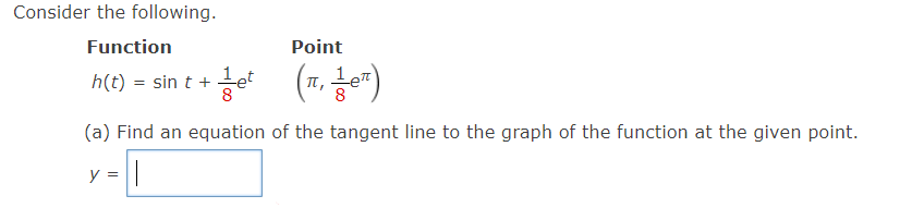 Consider the following.
Function
Point
h(t) = sin t + et (π, 1¹/0¹)
(a) Find an equation of the tangent line to the graph of the function at the given point.
y-|
=