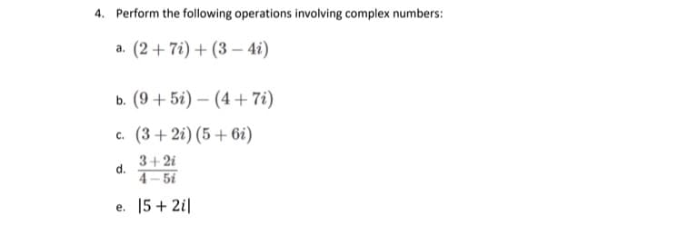 4. Perform the following operations involving complex numbers:
а. (2 + 7i) + (3 — 41)
ь. (9 + 5і) — (4 + 7)
c. (3+2i) (5 + 6i)
3+ 2i
d.
4- 5i
e. 15 + 2i|
