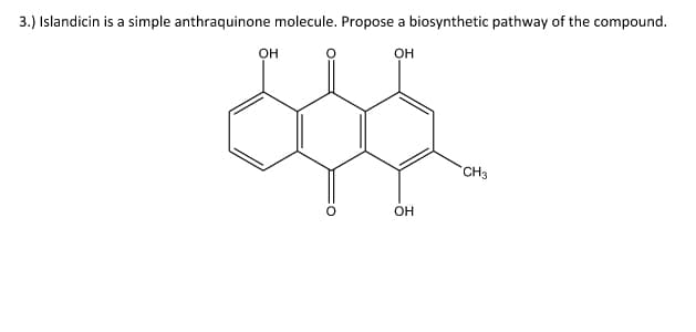 3.) Islandicin is a simple anthraquinone molecule. Propose a biosynthetic pathway of the compound.
OH
он
CH3
он
