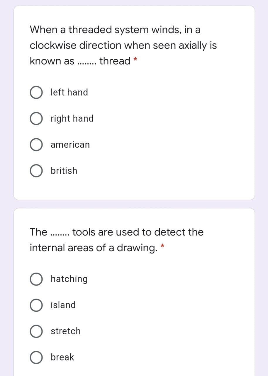 When a threaded system winds, in a
clockwise direction when seen axially is
known as ... thread *
........
left hand
right hand
american
british
The
tools are used to detect the
..... ...
internal areas of a drawing. *
hatching
island
stretch
break
