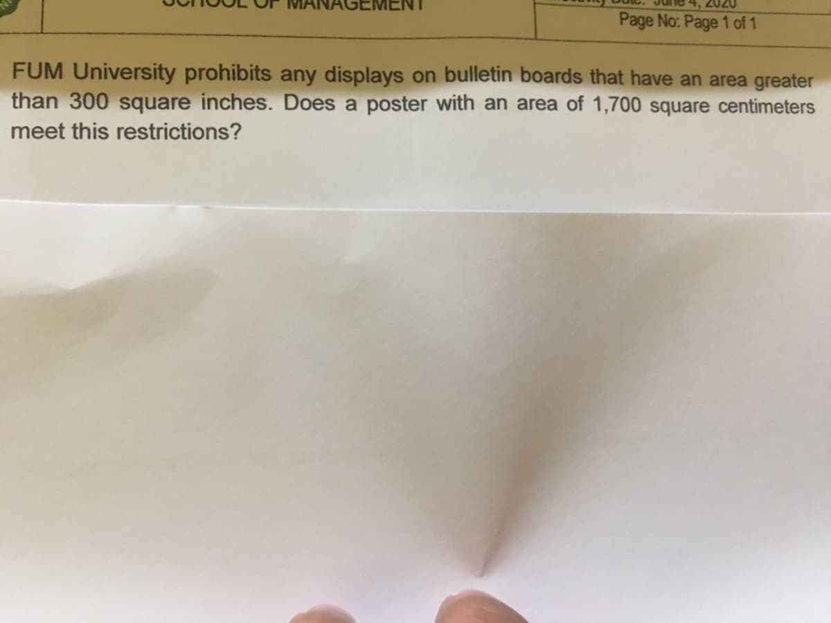 Page No: Page 1 of 1
FUM University prohibits any displays on bulletin boards that have an area greater
than 300 square inches. Does a poster with an area of 1,700 square centimeters
meet this restrictions?
