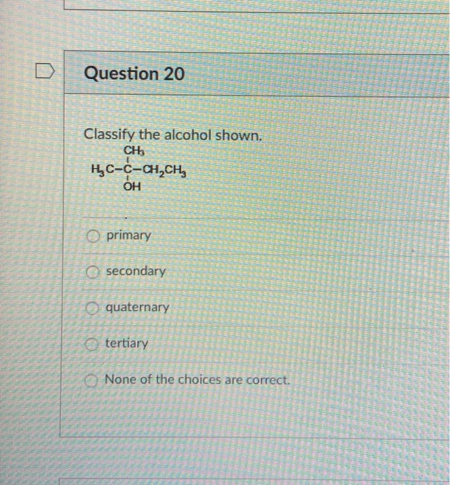 Question 20
Classify the alcohol shown.
CH3
H,C-C-CH,CH,
O primary
O secondary
O quaternary
O tertiary
O None of the choices are correct.
