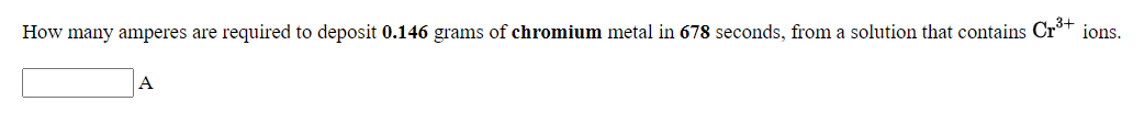 How many amperes are required to deposit 0.146 grams of chromium metal in 678 seconds, from a solution that contains Cr*+
ions.
A
