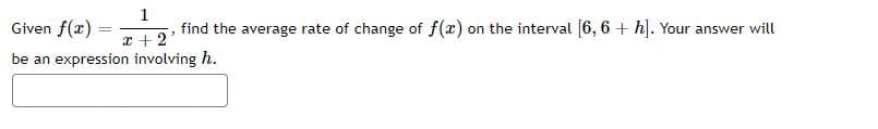 Given f(x) =
1
find the average rate of change of f(x) on the interval [6, 6 + h]. Your answer will
%3D
I +2
be an expression involving h.
