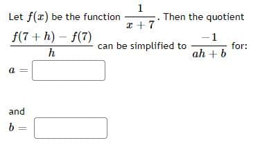 Let f(x) be the function
1
Then the quotient
I +7
f(7 + h) – f(7)
-1
h
can be simplified to
for:
ah + b
a
and
