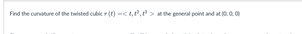 Find the curvature of the twisted cubic r (t) =< t, t², t³
> at the general point and at (0, 0, 0)