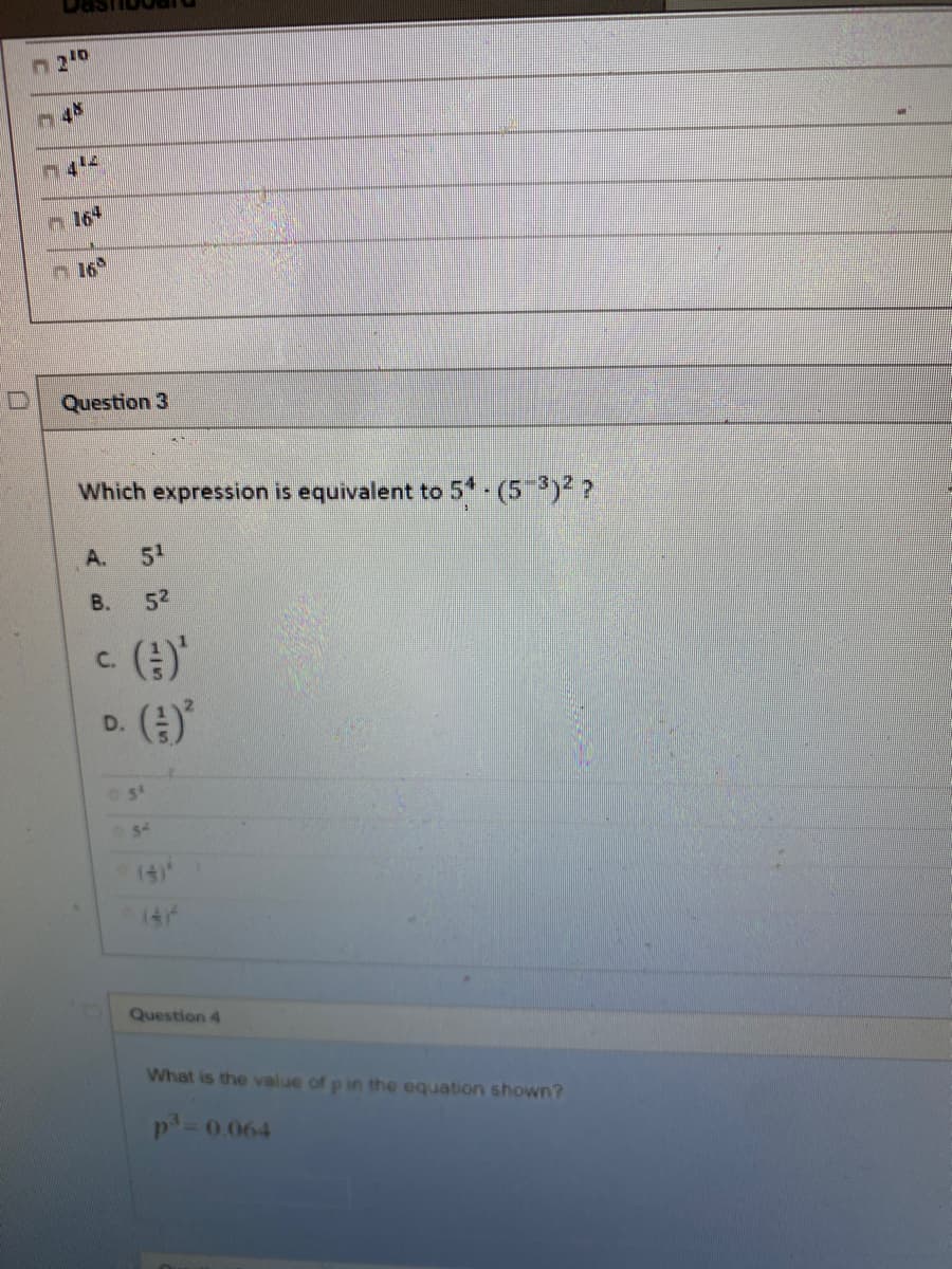 h164
n16°
Question 3
Which expression is equivalent to 5* (5 ) ?
A.
51
В.
52
C.
D.
(4
(4
Question 4
What is the value of p in the equation shown?
0.064
