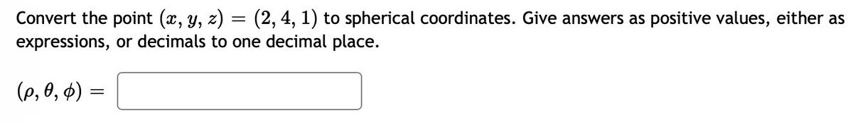 Convert the point (x, y, z) = (2, 4, 1) to spherical coordinates. Give answers as positive values, either as
expressions, or decimals to one decimal place.
(p, 0, 6) =
=