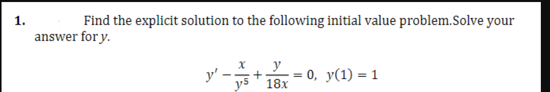 1.
Find the explicit solution to the following initial value problem.Solve your
answer for y.
y' -+1 = 0. y(1) =1
y5' 18x
