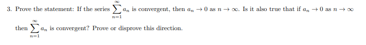 3. Prove the statement: If the series > an is convergent, then a, →0 as n→ 0. Is it also true that if an →0 as n → 00
n=1
then )an is convergent? Prove or disprove this direction.
n=1
