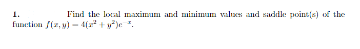 1.
Find the local maximum and minimum valucs and saddle point(s) of the
function f(r, y) = 4(r² + y?)e *.
