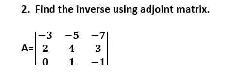 2. Find the inverse using adjoint matrix.
-3 -5 -7
A= 2
4
3
1
1
