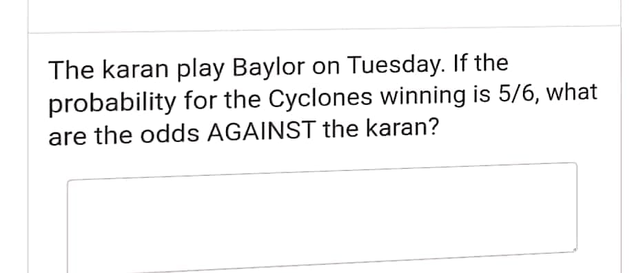 The karan play Baylor on Tuesday. If the
probability for the Cyclones winning is 5/6, what
are the odds AGAINST the karan?
