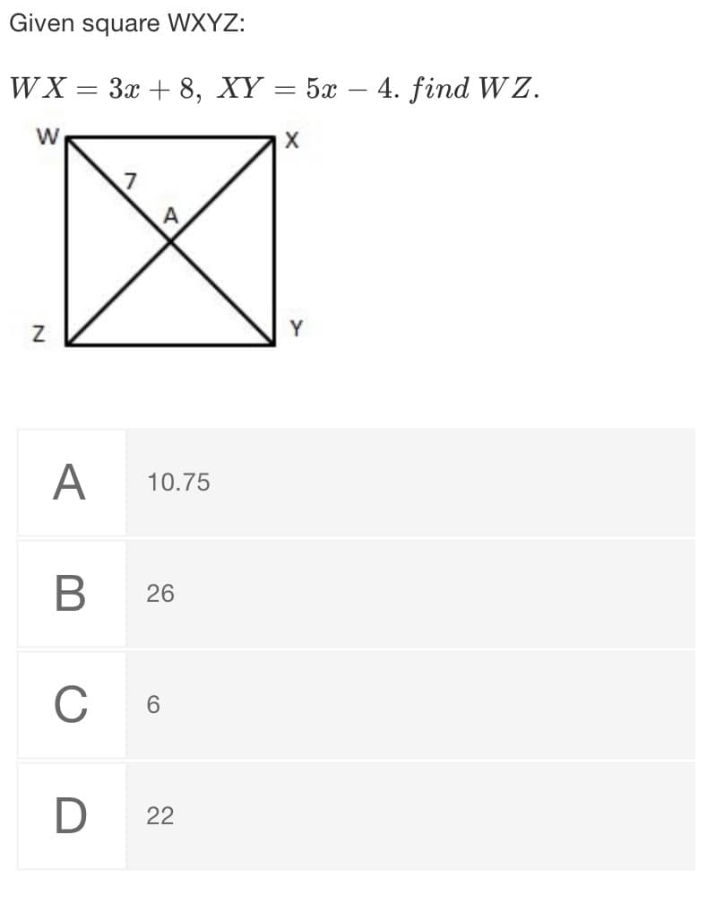 Given square WXYZ:
WX
За + 8, XҮ — 5х — 4. find Wz.
W
X
A
10.75
26
С в
D
22
B
