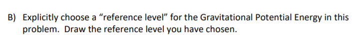 B) Explicitly choose a "reference level" for the Gravitational Potential Energy in this
problem. Draw the reference level you have chosen.
