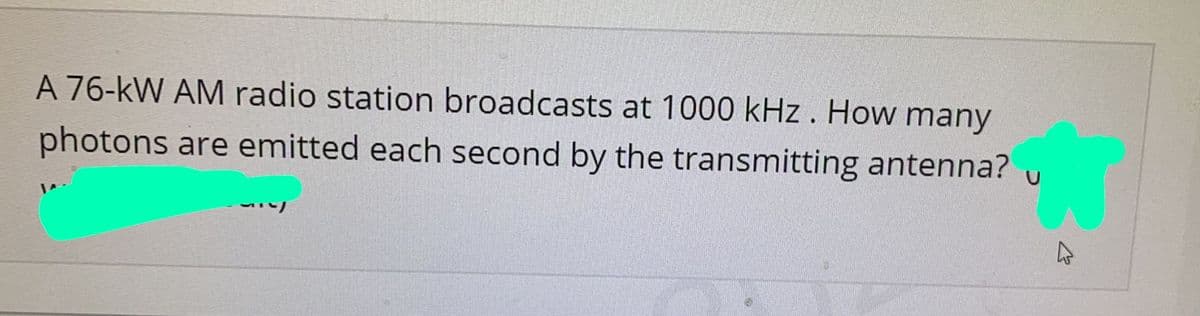A 76-kW AM radio station broadcasts at 1000 kHz. How many
photons are emitted each second by the transmitting antenna?
