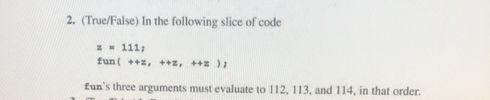 2. (True/False) In the following slice of code
z- 111;
fun ( ++z, ++z, ++z):
fun's three arguments must evaluate to 112, 113, and 114, in that order.
