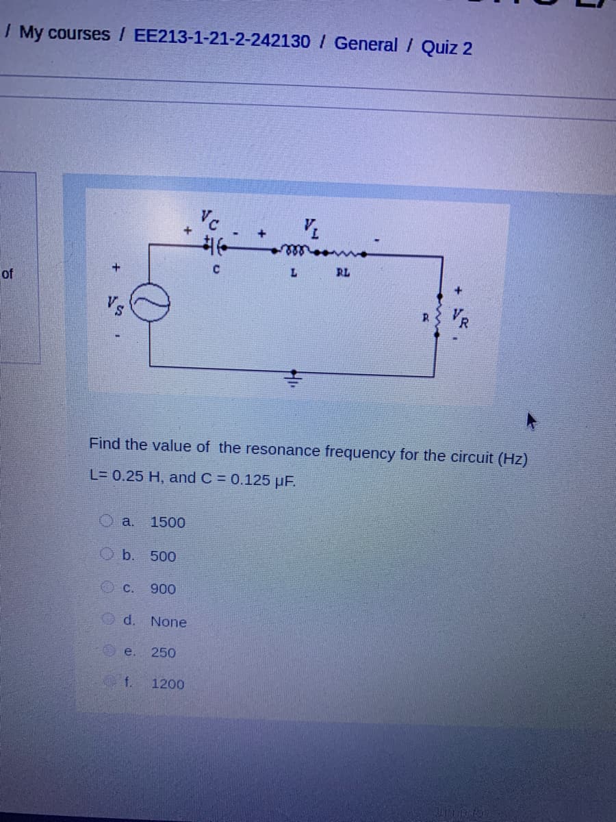I My courses / EE213-1-21-2-242130 / General / Quiz 2
RL
of
Vs
Find the value of the resonance frequency for the circuit (Hz)
L= 0.25 H, and C = 0.125 µF.
a.
1500
O b.
500
OC.
900
d.
None
e.
250
f.
1200
