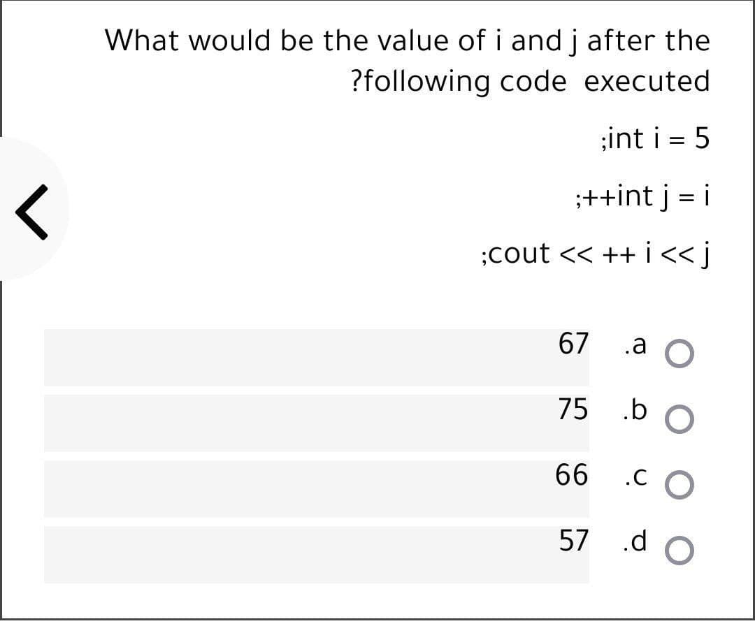 What would be the value of i and j after the
?following code executed
;int i = 5
;++int j = i
;cout << ++ i<<j
67
.a O
75
.b
66
57
d O
