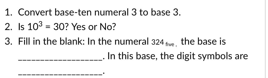 1. Convert base-ten numeral 3 to base 3.
2. Is 103 = 30? Yes or No?
3. Fill in the blank: In the numeral 324 five, the base is
In this base, the digit symbols are
