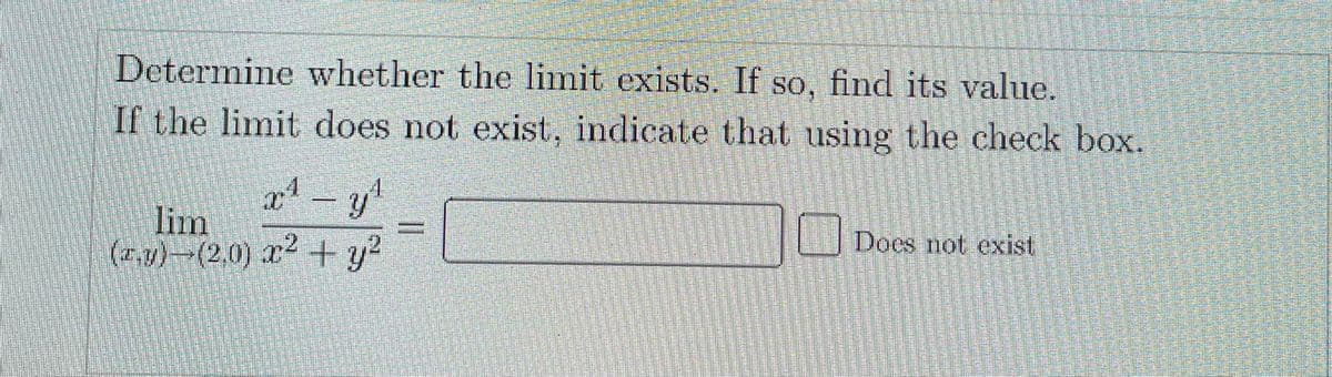 Determine whether the limit exists. If so, find its value.
SO,
If the limit does not exist, indicate that using the check box.
lim
y"
(2.7)-(2,0) r2
+ y?
Does not exist
