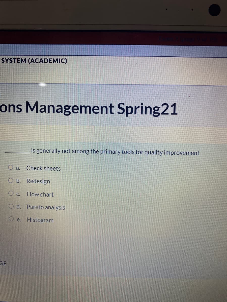 SYSTEM (ACADEMIC)
ons Management Spring21
is generally not among the primary tools for quality improvement
O a. Check sheets
O b. Redesign
O c. Flow chart
O d. Pareto analysis
O e.
Histogram
GE
