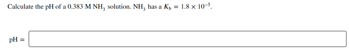 Calculate the pH of a 0.383 M NH, solution. NH, has a Kp
1.8 × 10-5.
3
pH =
