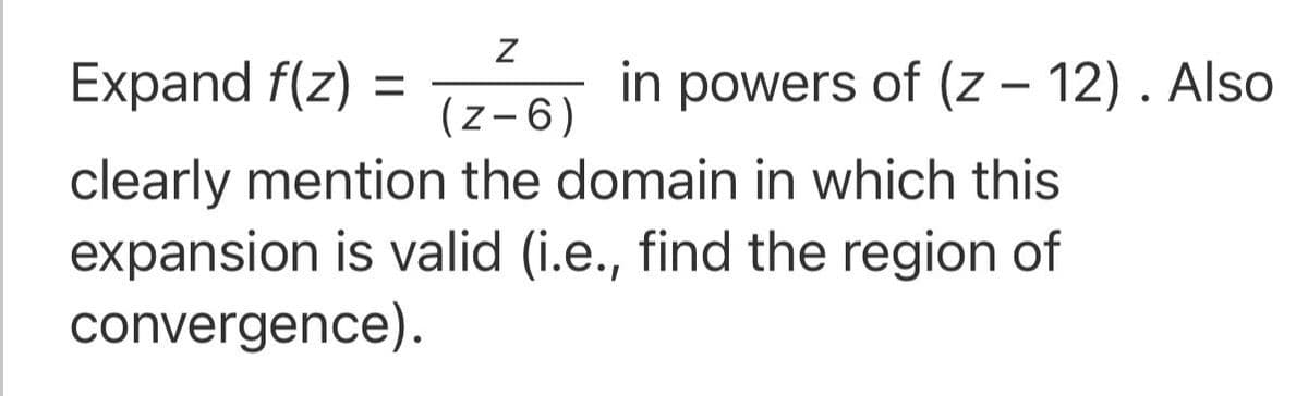 Expand f(z)
in powers of (z – 12). Also
%D
(z-6)
clearly mention the domain in which this
expansion is valid (i.e., find the region of
convergence).
