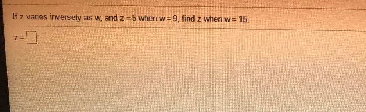 If z varies inversely
as w, and z =5 when w 9, find z when w=15.
