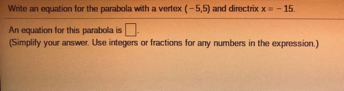 Write an equation for the parabola with a vertex (-5,5) and directrix x = - 15.
An equation for this parabola is
(Simplify your answer Use integers or fractions for any numbers in the expression.)
