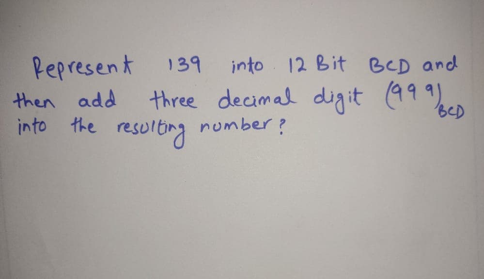 Pepresent
139
into 12 Bit BCD and
then add
into the
three decimal digit (999)
number?
resolbng
BeD
