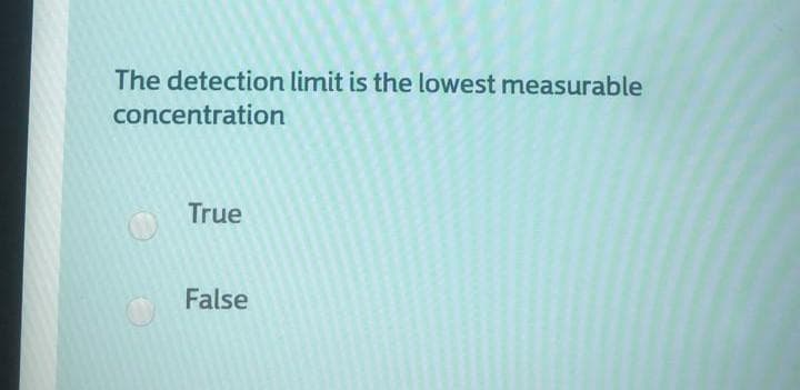 The detection limit is the lowest measurable
concentration
True
False
