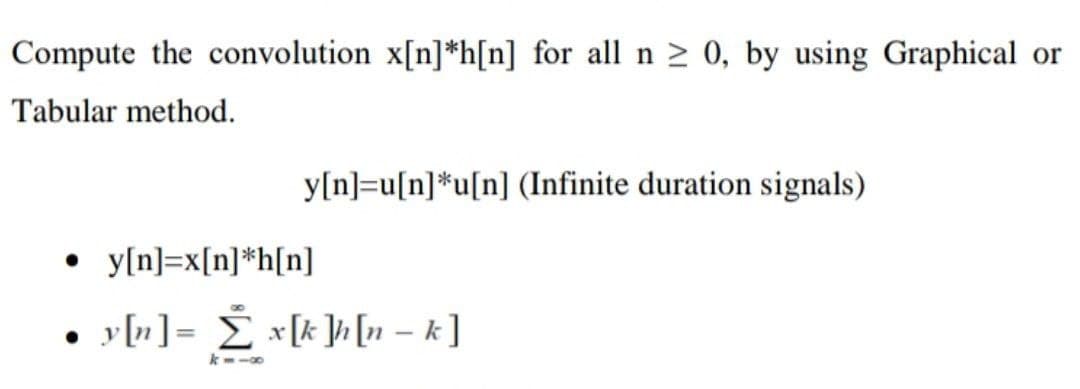 Compute the convolution x[n] *h[n] for all n ≥ 0, by using Graphical or
Tabular method.
y[n]=u[n]*u[n] (Infinite duration signals)
y[n]=x[n] *h[n]
• y[n] = x[k]h[n − k ]
-
k818