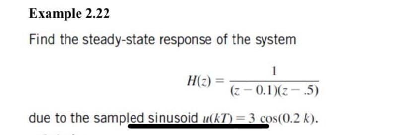 Example 2.22
Find the steady-state response of the system
1
H(2) =
(z – 0.1)(z – .5)
due to the sampled sinusoid u(kT) = 3 cos(0.2 k).
