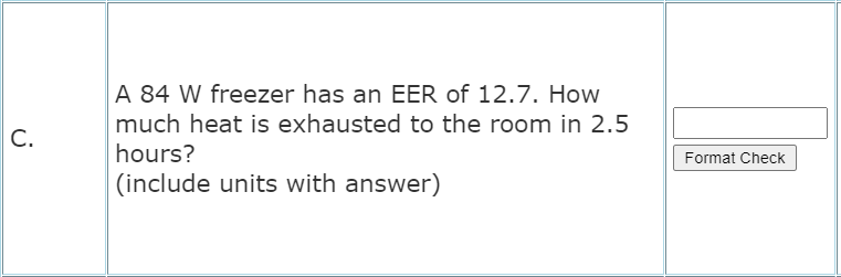 A 84 W freezer has an EER of 12.7. How
much heat is exhausted to the room in 2.5
hours?
C.
Format Check
(include units with answer)
