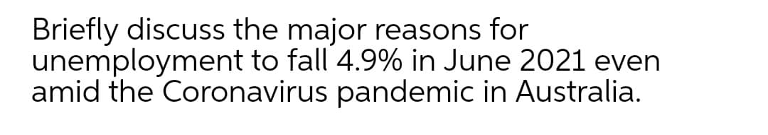 Briefly discuss the major reasons for
unemployment to fall 4.9% in June 2021 even
amid the Coronavirus pandemic in Australia.
