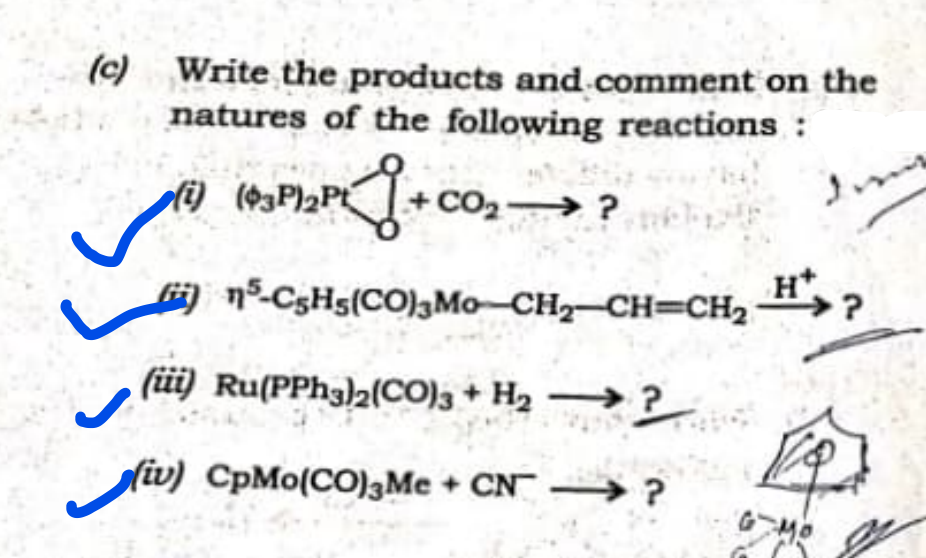 (c) Write the products and comment on the
natures of the following reactions:
CO2 ?
nº-C3H5(CO)3Mo–CH2-CH=CH2 > ?
(üi) Ru(PPhg)2(CO)3 + H2 →?
iv) CpMo(CO)3Me + CN –→ ?

