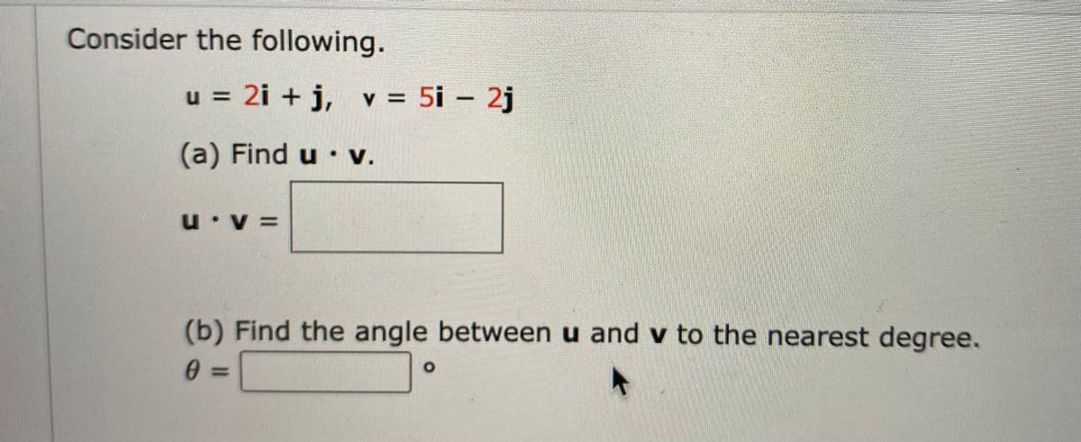 Consider the following.
u = 2i + j, v = 5i – 2j
(a) Find u • v.
u v =
(b) Find the angle between u and v to the nearest degree.
O.
