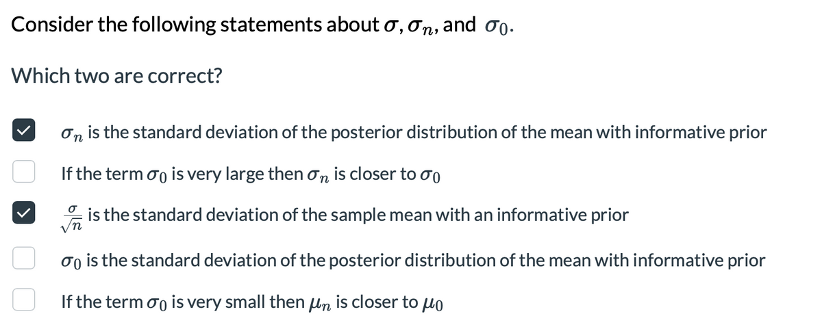 Consider the following statements about 0,0n, and oo.
Which two are correct?
On is the standard deviation of the posterior distribution of the mean with informative prior
If the term oo is very large then on is closer to 00
is the standard deviation of the sample mean with an informative prior
oo is the standard deviation of the posterior distribution of the mean with informative prior
If the term oo is very small then ln is closer to uo
