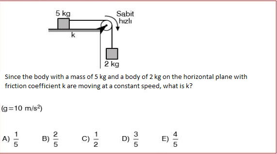 5 kg
Sabit
hızlı
2 kg
Since the body with a mass of 5 kg and a body of 2 kg on the horizontal plane with
friction coefficient k are moving at a constant speed, what is k?
(g=10 m/s?)
B)
C)
D)
E)
115
