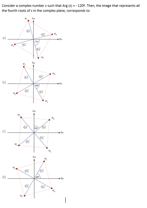 Consider a complex number z such that Arg (z) = - 120°. Then, the image that represents all
the fourth roots of z in the complex plane, corresponds to:
Im
-Re
75
Im
-Re
Im
50
-Re
Im
-Re
