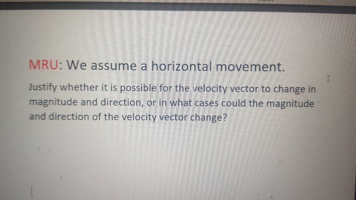 MRU: We assume
horizontal movement.
Justify whether it is possible for the velocity vector to change in
magnitude and direction, or in what cases could the magnitude
and direction of the velocity vector change?
