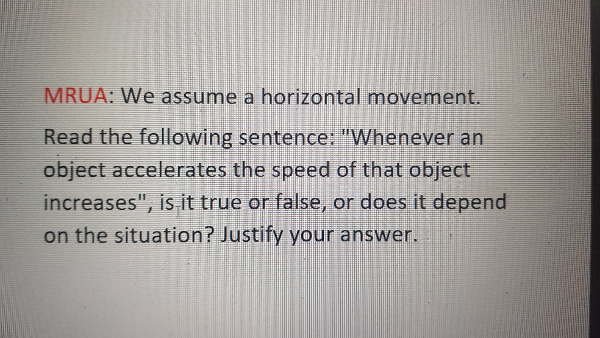 MRUA: We assume a horizontal movement,
Read the following sentence: "Whenever an
object accelerates the speed of that object
increases", is it true or false, or does it depend
on the situation? Justify your answer.
