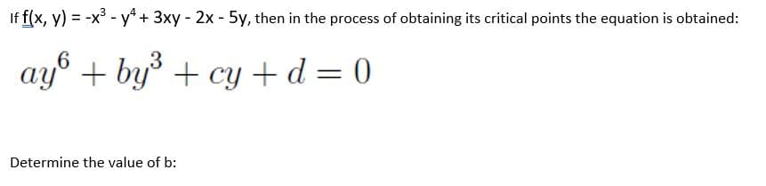 If f(x, y) = -x - y* + 3xy - 2x - 5y, then in the process of obtaining its critical points the equation is obtained:
3
ay° + by + cy + d = 0
Determine the value of b:
