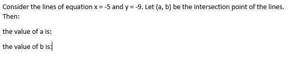 Consider the lines of equation x = -5 and y = -9. Let (a, b) be the intersection point of the lines.
Then:
the value of a is:
the value of b is:
