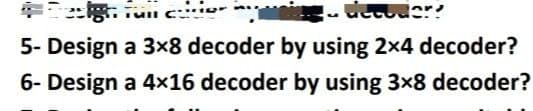 5- Design a 3x8 decoder by using 2x4 decoder?
6- Design a 4x16 decoder by using 3x8 decoder?
