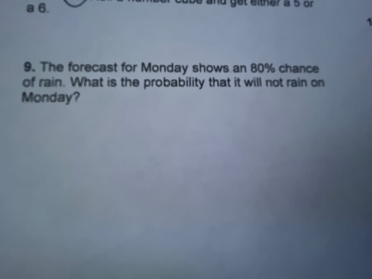 a 6.
9. The forecast for Monday shows an 80% chance
of rain. What is the probability that it will not rain on
Monday?
